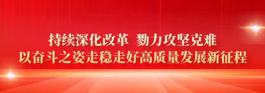 持續(xù)深化改革 勠力攻堅(jiān)克難 以?shī)^斗之姿走穩(wěn)走好高質(zhì)量發(fā)展新征程